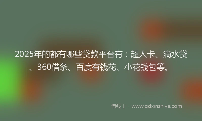 2025年的都有哪些贷款平台有：超人卡、滴水贷、360借条、百度有钱花、小花钱包等。