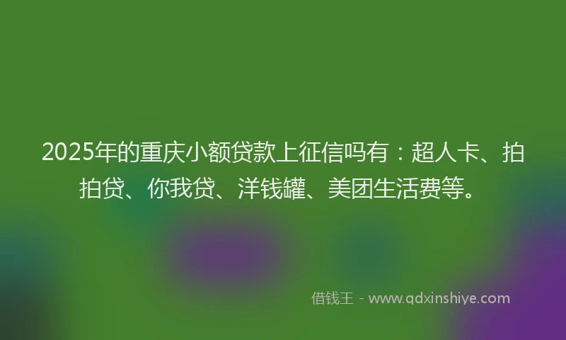2025年的重庆小额贷款上征信吗有：超人卡、拍拍贷、你我贷、洋钱罐、美团生活费等。