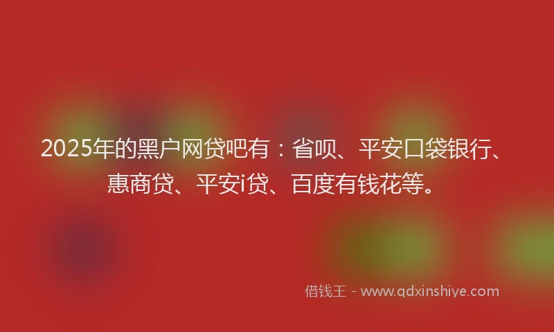 2025年的黑户网贷吧有：省呗、平安口袋银行、惠商贷、平安i贷、百度有钱花等。