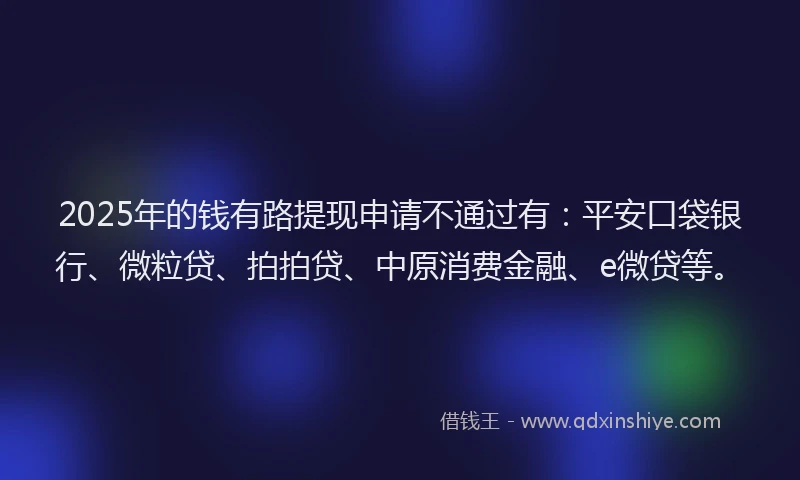 2025年的钱有路提现申请不通过有：平安口袋银行、微粒贷、拍拍贷、中原消费金融、e微贷等。