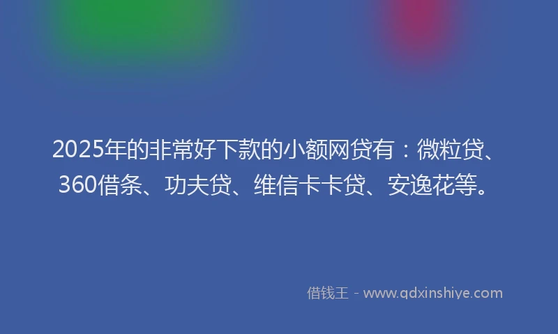 2025年的非常好下款的小额网贷有：微粒贷、360借条、功夫贷、维信卡卡贷、安逸花等。
