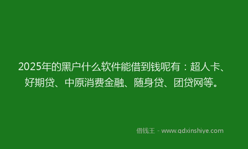 2025年的黑户什么软件能借到钱呢有：超人卡、好期贷、中原消费金融、随身贷、团贷网等。