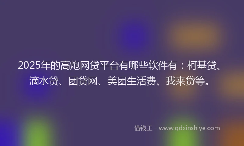 2025年的高炮网贷平台有哪些软件有：柯基贷、滴水贷、团贷网、美团生活费、我来贷等。