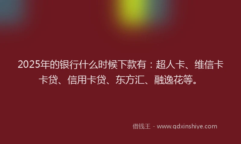 2025年的银行什么时候下款有：超人卡、维信卡卡贷、信用卡贷、东方汇、融逸花等。