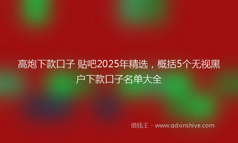 高炮下款口子 贴吧2025年精选，概括5个无视黑户下款口子名单大全