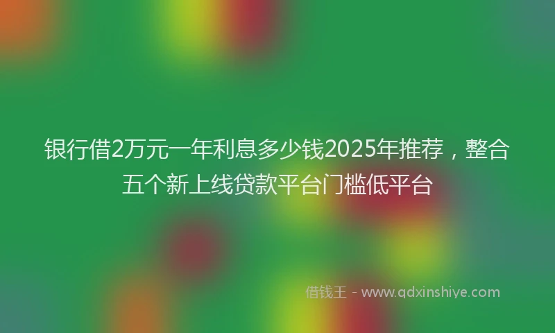 银行借2万元一年利息多少钱2025年推荐，整合五个新上线贷款平台门槛低平台