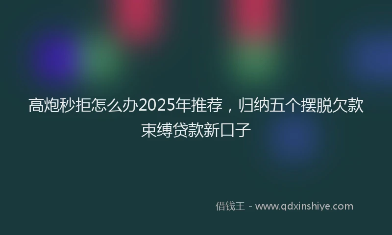 高炮秒拒怎么办2025年推荐，归纳五个摆脱欠款束缚贷款新口子