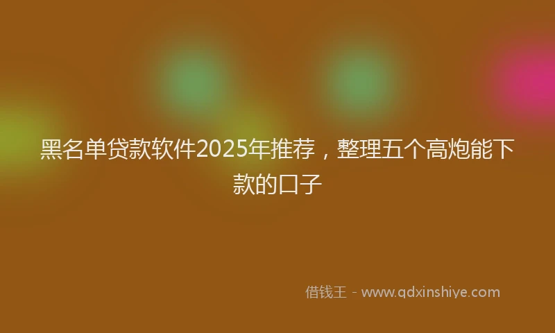 黑名单贷款软件2025年推荐，整理五个高炮能下款的口子
