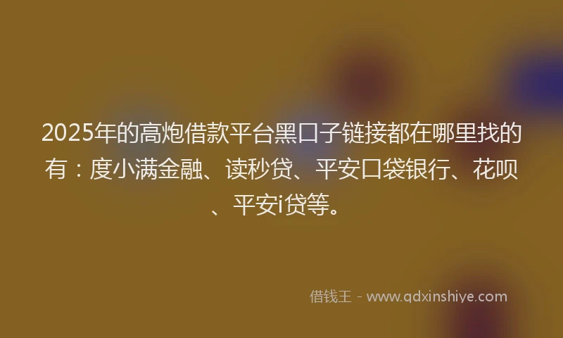 2025年的高炮借款平台黑口子链接都在哪里找的有：度小满金融、读秒贷、平安口袋银行、花呗、平安i贷等。