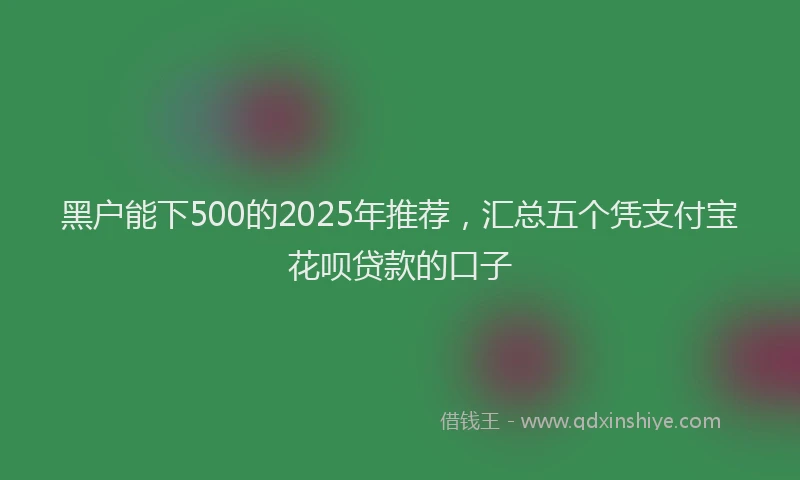 黑户能下500的2025年推荐，汇总五个凭支付宝花呗贷款的口子