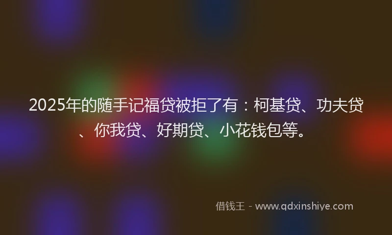 2025年的随手记福贷被拒了有：柯基贷、功夫贷、你我贷、好期贷、小花钱包等。