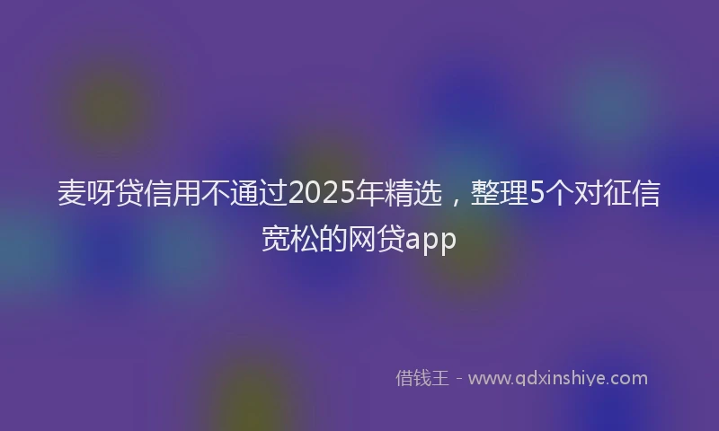 麦呀贷信用不通过2025年精选，整理5个对征信宽松的网贷app
