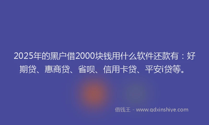 2025年的黑户借2000块钱用什么软件还款有：好期贷、惠商贷、省呗、信用卡贷、平安i贷等。