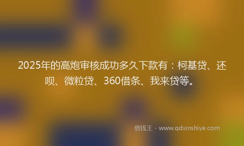 2025年的高炮审核成功多久下款有：柯基贷、还呗、微粒贷、360借条、我来贷等。