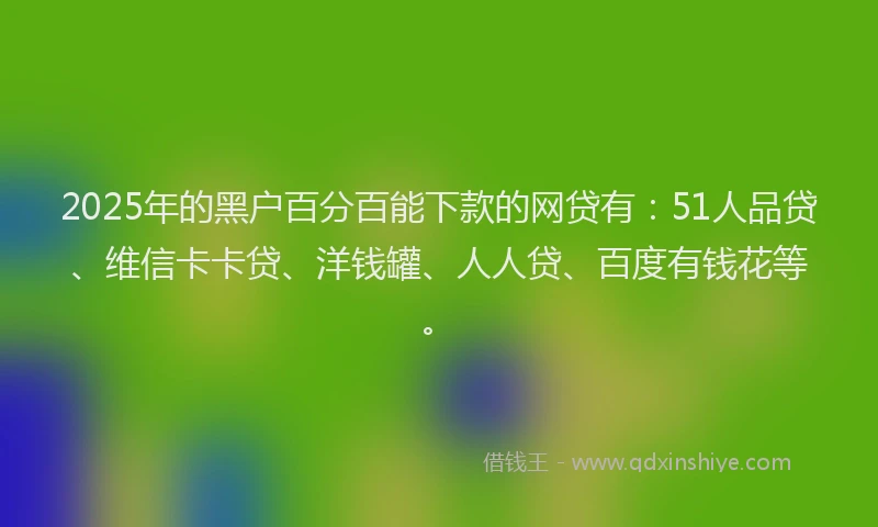 2025年的黑户百分百能下款的网贷有：51人品贷、维信卡卡贷、洋钱罐、人人贷、百度有钱花等。