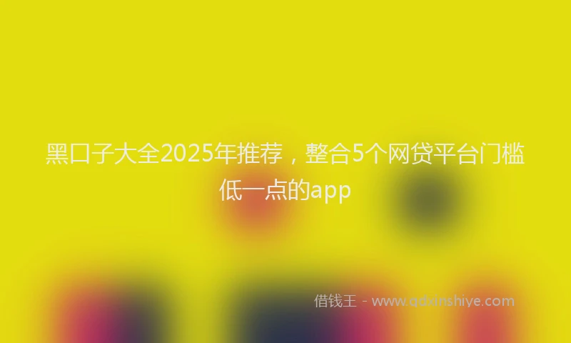 黑口子大全2025年推荐，整合5个网贷平台门槛低一点的app