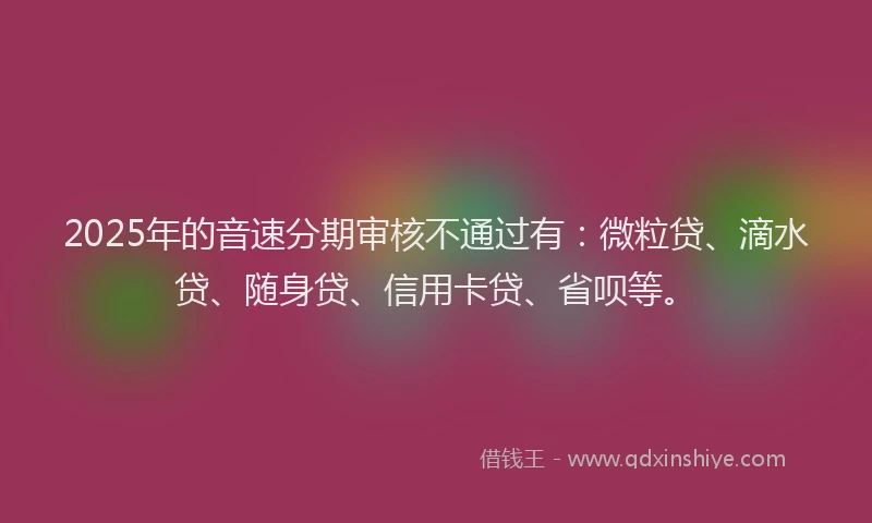 2025年的音速分期审核不通过有：微粒贷、滴水贷、随身贷、信用卡贷、省呗等。