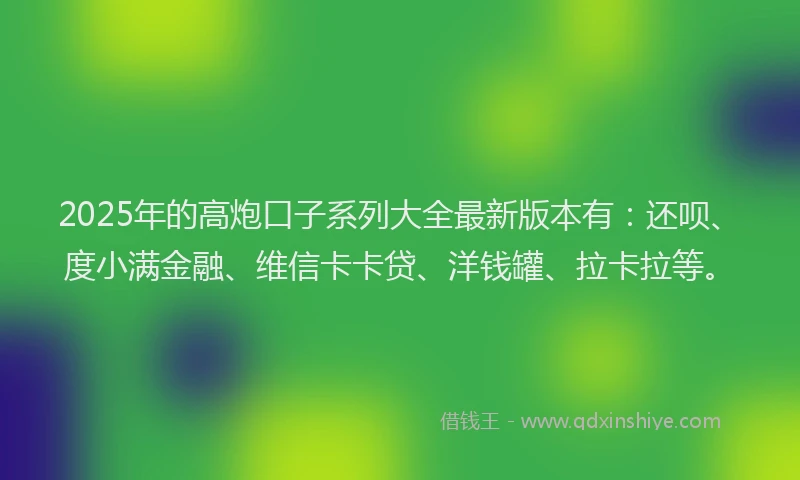 2025年的高炮口子系列大全最新版本有：还呗、度小满金融、维信卡卡贷、洋钱罐、拉卡拉等。