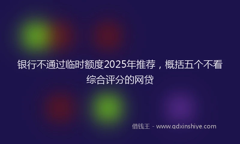 银行不通过临时额度2025年推荐，概括五个不看综合评分的网贷