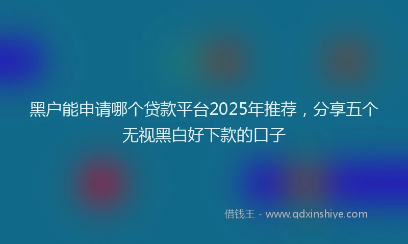 黑户能申请哪个贷款平台2025年推荐，分享五个无视黑白好下款的口子