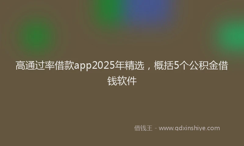 高通过率借款app2025年精选，概括5个公积金借钱软件