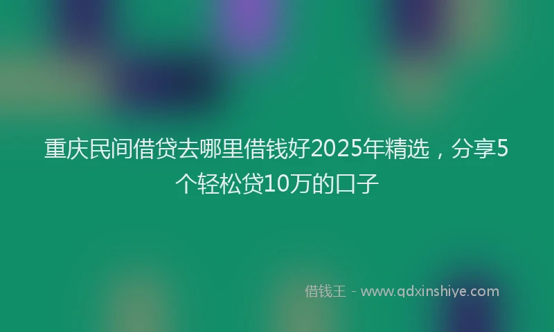重庆民间借贷去哪里借钱好2025年精选，分享5个轻松贷10万的口子