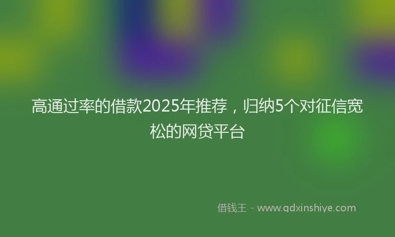 高通过率的借款2025年推荐，归纳5个对征信宽松的网贷平台