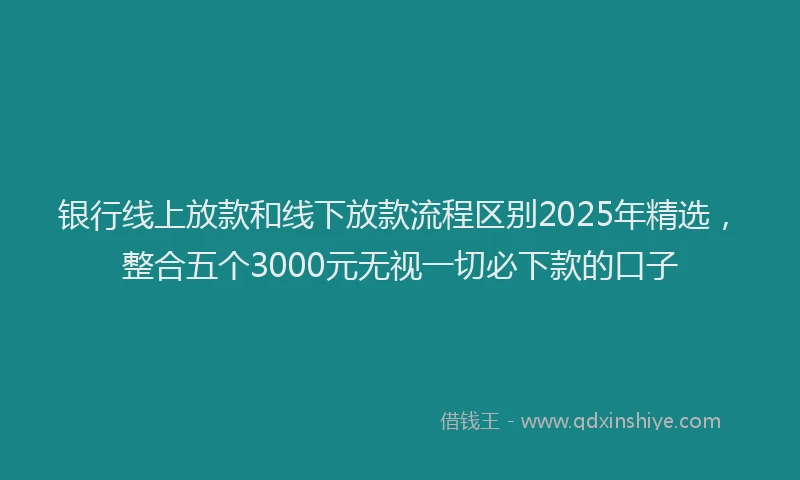 银行线上放款和线下放款流程区别2025年精选，整合五个3000元无视一切必下款的口子