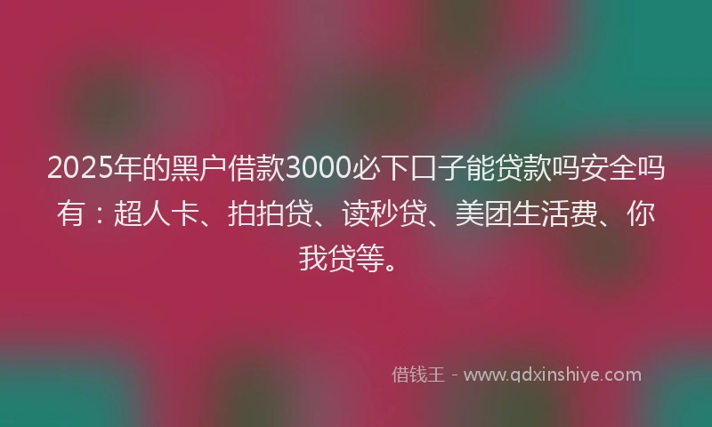2025年的黑户借款3000必下口子能贷款吗安全吗有：超人卡、拍拍贷、读秒贷、美团生活费、你我贷等。