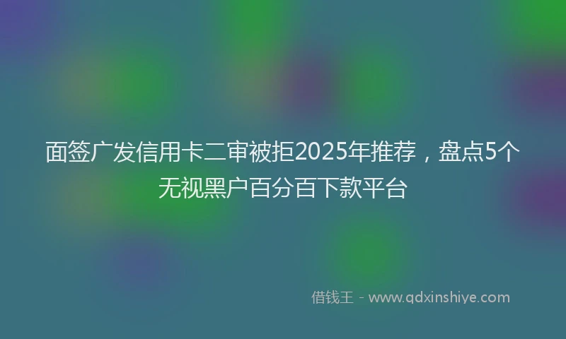 面签广发信用卡二审被拒2025年推荐，盘点5个无视黑户百分百下款平台