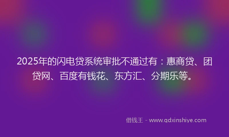 2025年的闪电贷系统审批不通过有：惠商贷、团贷网、百度有钱花、东方汇、分期乐等。