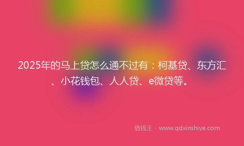 2025年的马上贷怎么通不过有：柯基贷、东方汇、小花钱包、人人贷、e微贷等。