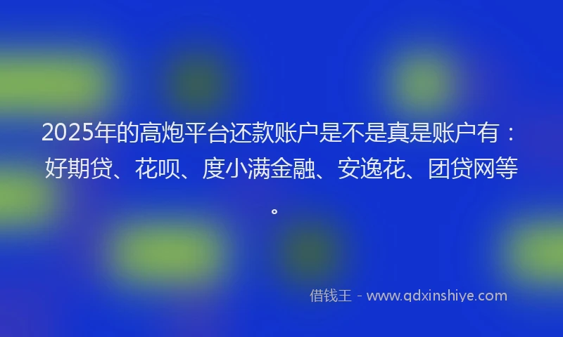 2025年的高炮平台还款账户是不是真是账户有：好期贷、花呗、度小满金融、安逸花、团贷网等。