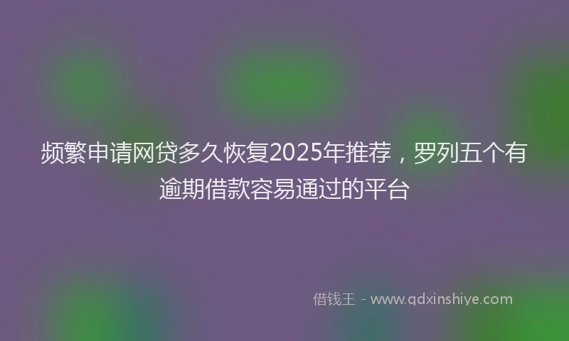 频繁申请网贷多久恢复2025年推荐，罗列五个有逾期借款容易通过的平台