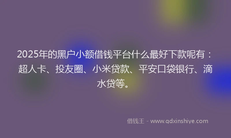 2025年的黑户小额借钱平台什么最好下款呢有：超人卡、投友圈、小米贷款、平安口袋银行、滴水贷等。
