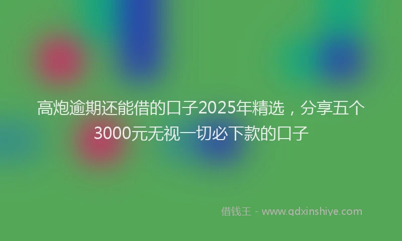 高炮逾期还能借的口子2025年精选，分享五个3000元无视一切必下款的口子