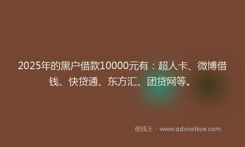 2025年的黑户借款10000元有：超人卡、微博借钱、快贷通、东方汇、团贷网等。