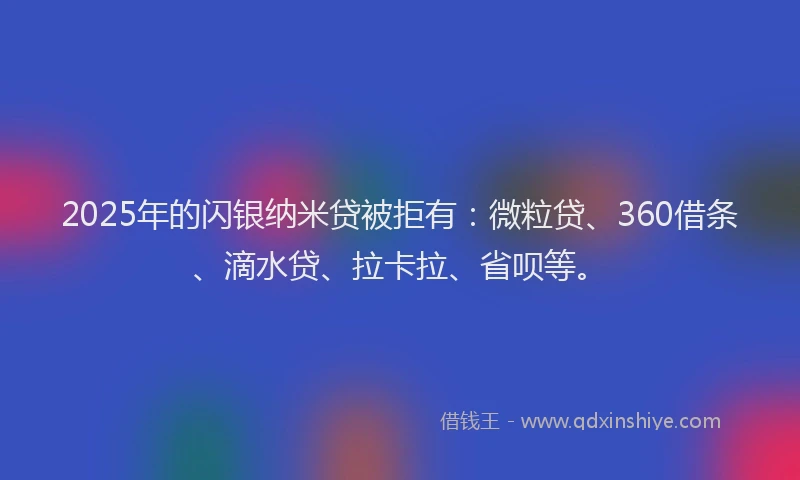 2025年的闪银纳米贷被拒有：微粒贷、360借条、滴水贷、拉卡拉、省呗等。
