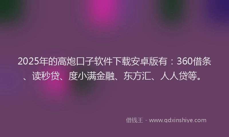 2025年的高炮口子软件下载安卓版有：360借条、读秒贷、度小满金融、东方汇、人人贷等。