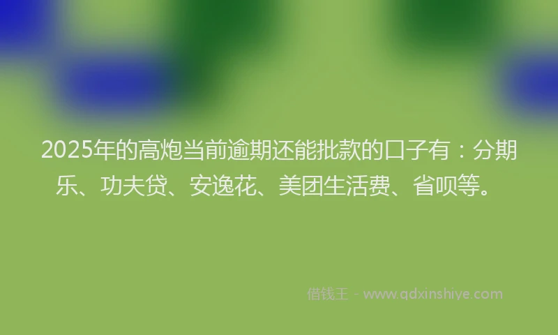 2025年的高炮当前逾期还能批款的口子有：分期乐、功夫贷、安逸花、美团生活费、省呗等。
