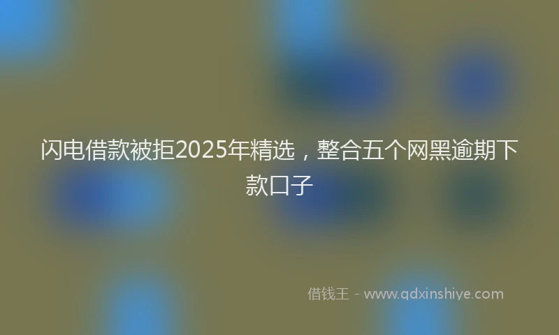 闪电借款被拒2025年精选，整合五个网黑逾期下款口子
