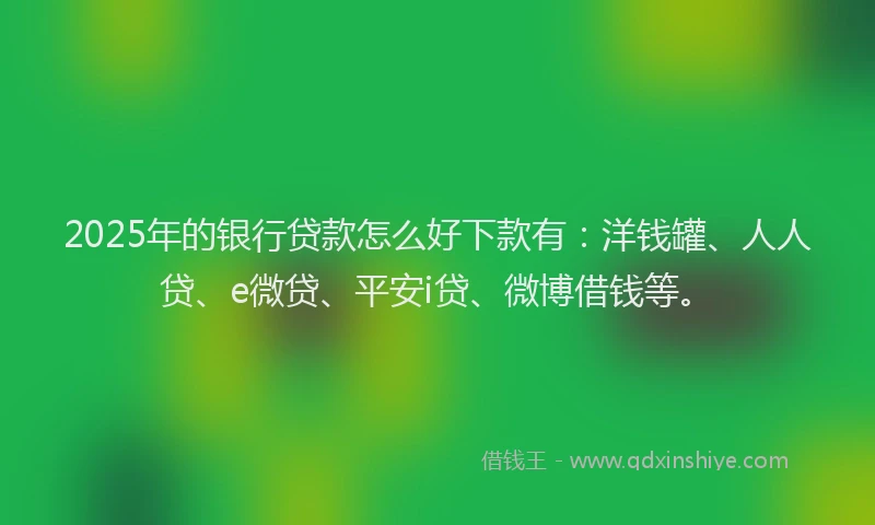 2025年的银行贷款怎么好下款有：洋钱罐、人人贷、e微贷、平安i贷、微博借钱等。