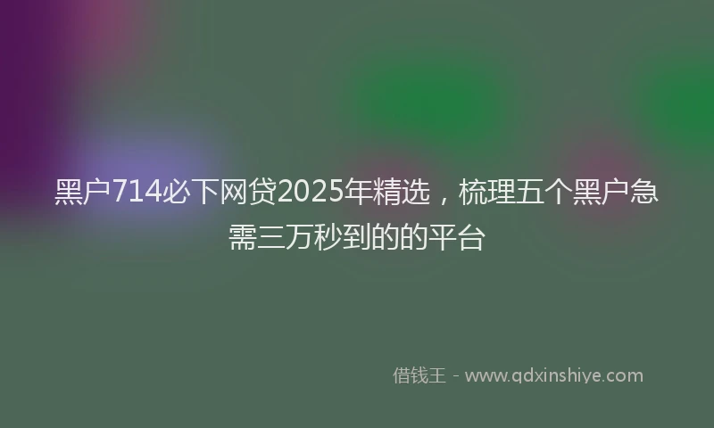 黑户714必下网贷2025年精选，梳理五个黑户急需三万秒到的的平台