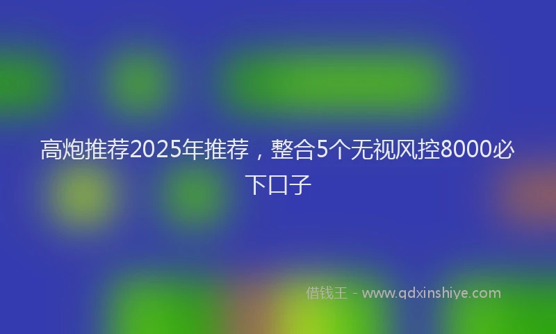 高炮推荐2025年推荐，整合5个无视风控8000必下口子