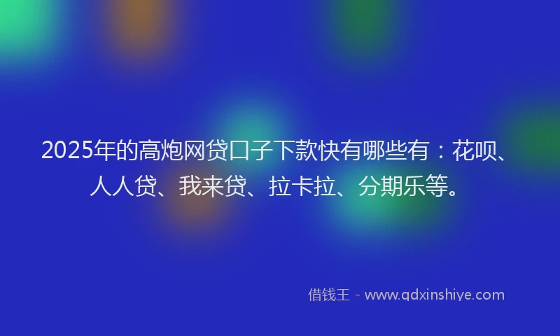 2025年的高炮网贷口子下款快有哪些有：花呗、人人贷、我来贷、拉卡拉、分期乐等。