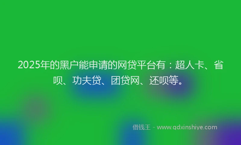 2025年的黑户能申请的网贷平台有：超人卡、省呗、功夫贷、团贷网、还呗等。