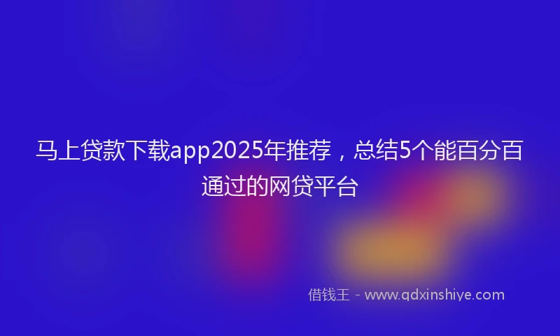 马上贷款下载app2025年推荐，总结5个能百分百通过的网贷平台