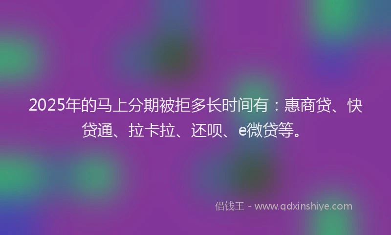2025年的马上分期被拒多长时间有：惠商贷、快贷通、拉卡拉、还呗、e微贷等。