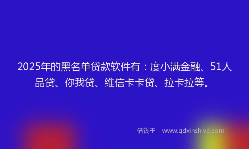 2025年的黑名单贷款软件有：度小满金融、51人品贷、你我贷、维信卡卡贷、拉卡拉等。