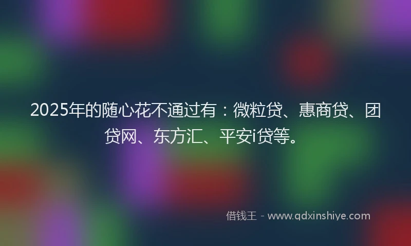 2025年的随心花不通过有：微粒贷、惠商贷、团贷网、东方汇、平安i贷等。